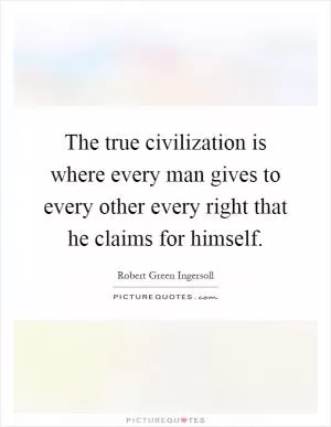 The true civilization is where every man gives to every other every right that he claims for himself Picture Quote #1