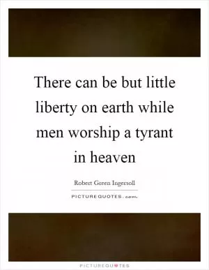 There can be but little liberty on earth while men worship a tyrant in heaven Picture Quote #1