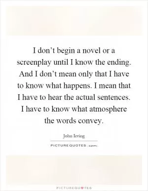 I don’t begin a novel or a screenplay until I know the ending. And I don’t mean only that I have to know what happens. I mean that I have to hear the actual sentences. I have to know what atmosphere the words convey Picture Quote #1