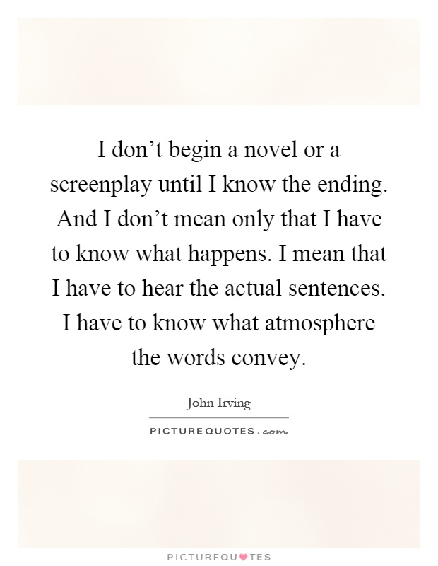 I don't begin a novel or a screenplay until I know the ending. And I don't mean only that I have to know what happens. I mean that I have to hear the actual sentences. I have to know what atmosphere the words convey Picture Quote #1