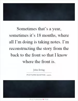Sometimes that’s a year, sometimes it’s 18 months, where all I’m doing is taking notes. I’m reconstructing the story from the back to the front so that I know where the front is Picture Quote #1