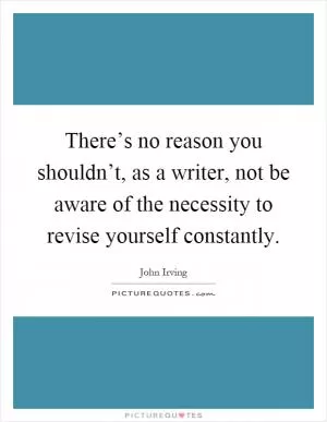 There’s no reason you shouldn’t, as a writer, not be aware of the necessity to revise yourself constantly Picture Quote #1