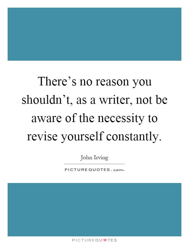 There's no reason you shouldn't, as a writer, not be aware of the necessity to revise yourself constantly Picture Quote #1