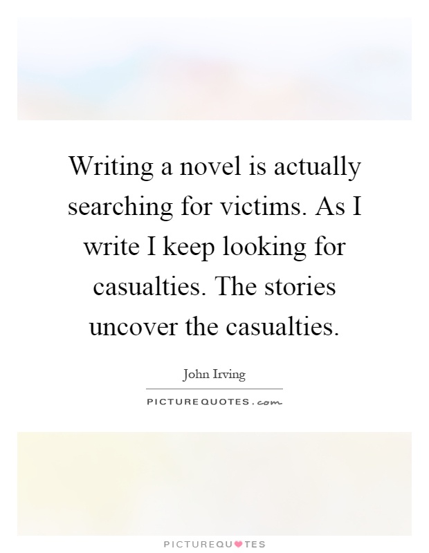 Writing a novel is actually searching for victims. As I write I keep looking for casualties. The stories uncover the casualties Picture Quote #1
