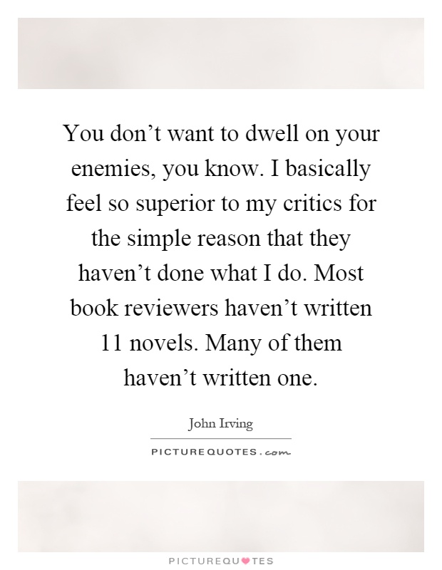 You don't want to dwell on your enemies, you know. I basically feel so superior to my critics for the simple reason that they haven't done what I do. Most book reviewers haven't written 11 novels. Many of them haven't written one Picture Quote #1
