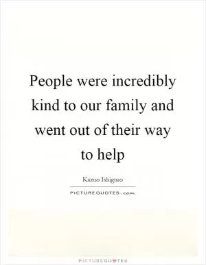 People were incredibly kind to our family and went out of their way to help Picture Quote #1