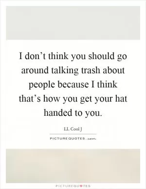 I don’t think you should go around talking trash about people because I think that’s how you get your hat handed to you Picture Quote #1