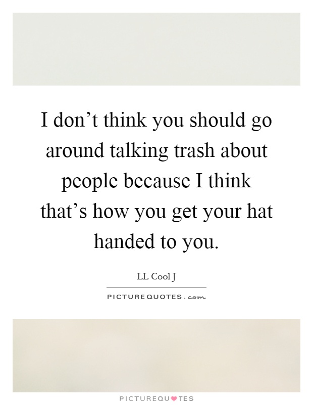 I don't think you should go around talking trash about people because I think that's how you get your hat handed to you Picture Quote #1