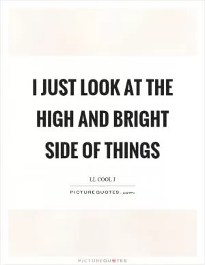I just look at the high and bright side of things Picture Quote #1