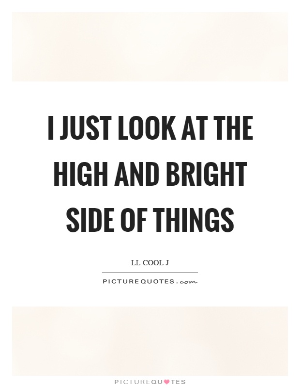 I just look at the high and bright side of things Picture Quote #1