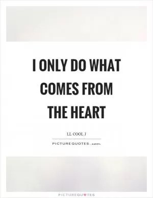 I only do what comes from the heart Picture Quote #1