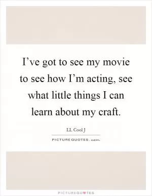 I’ve got to see my movie to see how I’m acting, see what little things I can learn about my craft Picture Quote #1