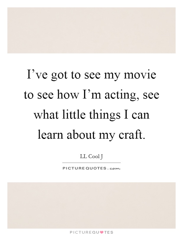 I've got to see my movie to see how I'm acting, see what little things I can learn about my craft Picture Quote #1