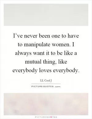 I’ve never been one to have to manipulate women. I always want it to be like a mutual thing, like everybody loves everybody Picture Quote #1