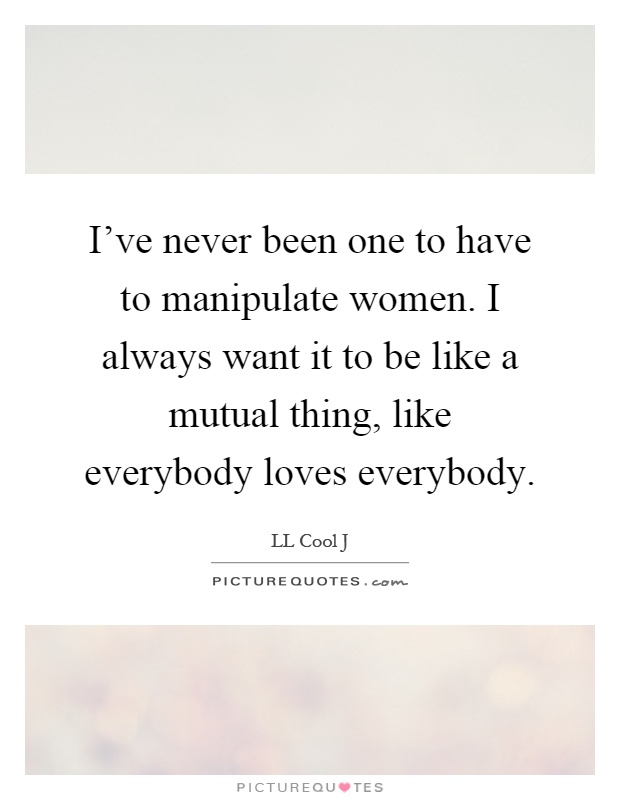 I've never been one to have to manipulate women. I always want it to be like a mutual thing, like everybody loves everybody Picture Quote #1