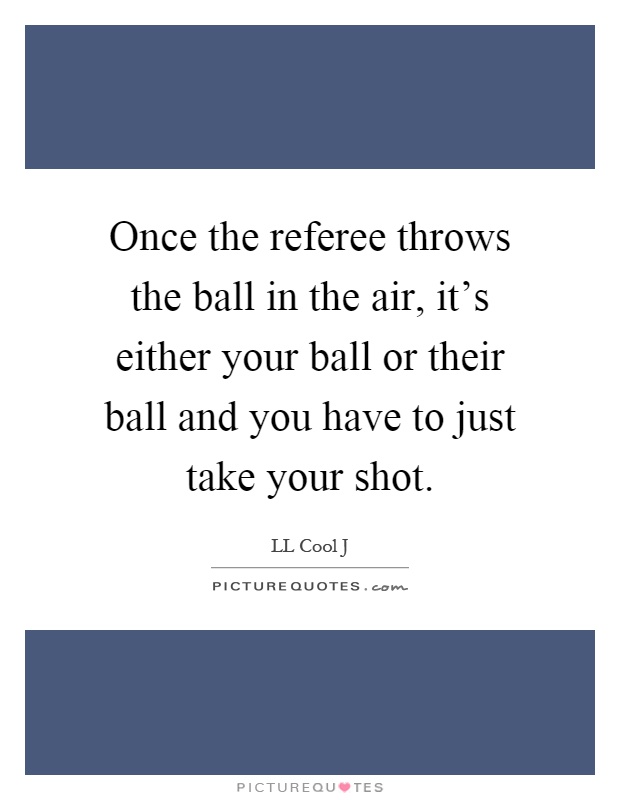 Once the referee throws the ball in the air, it's either your ball or their ball and you have to just take your shot Picture Quote #1