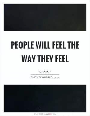 People will feel the way they feel Picture Quote #1