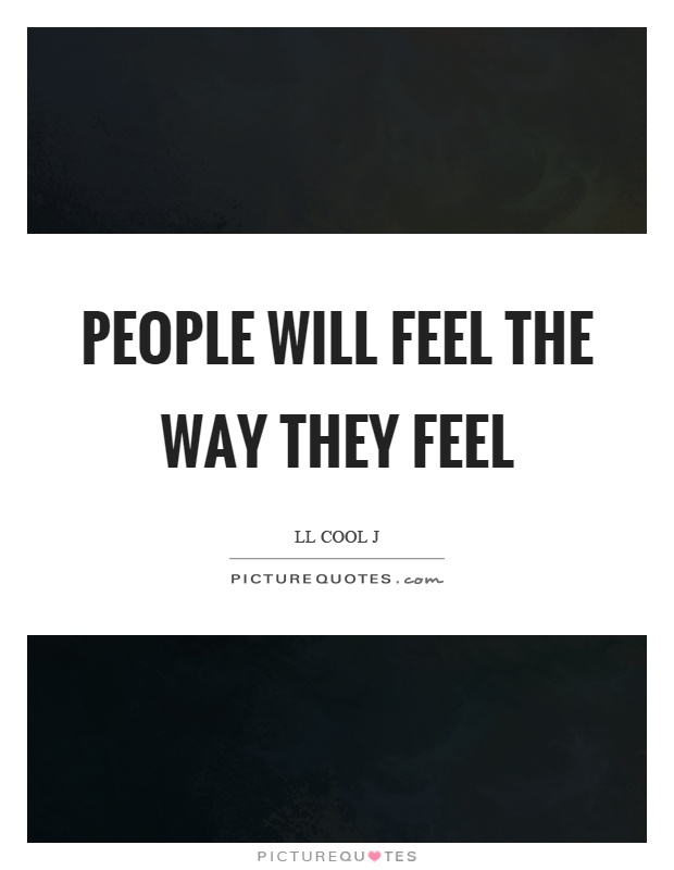 People will feel the way they feel Picture Quote #1