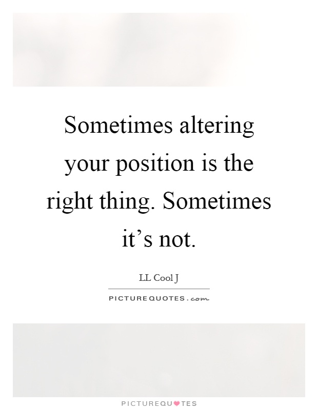 Sometimes altering your position is the right thing. Sometimes it's not Picture Quote #1