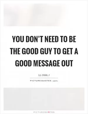 You don’t need to be the good guy to get a good message out Picture Quote #1