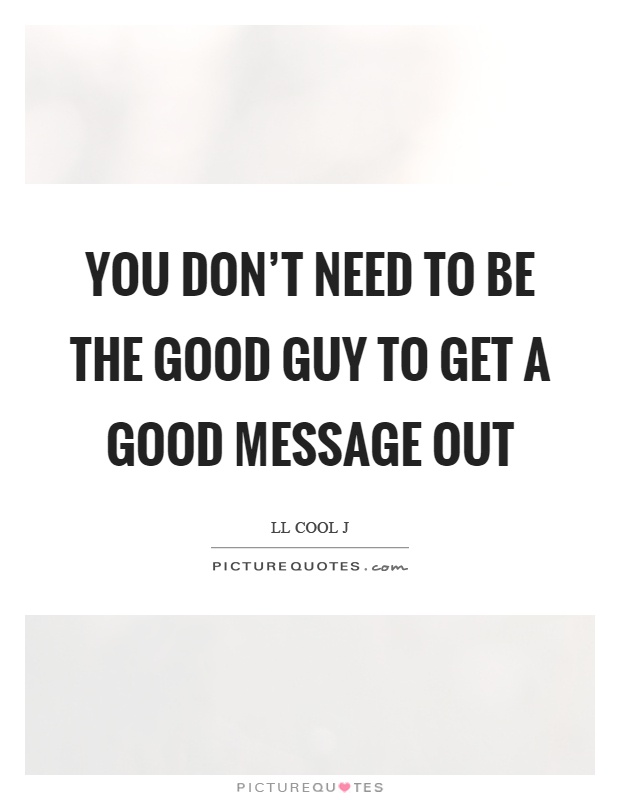You don't need to be the good guy to get a good message out Picture Quote #1