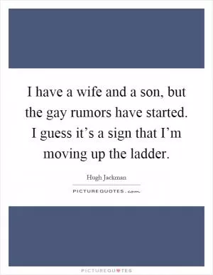 I have a wife and a son, but the gay rumors have started. I guess it’s a sign that I’m moving up the ladder Picture Quote #1