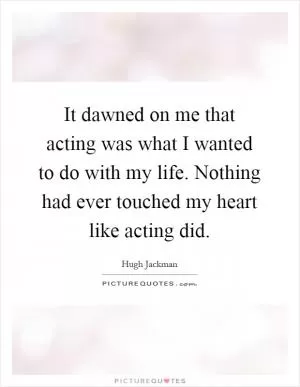 It dawned on me that acting was what I wanted to do with my life. Nothing had ever touched my heart like acting did Picture Quote #1