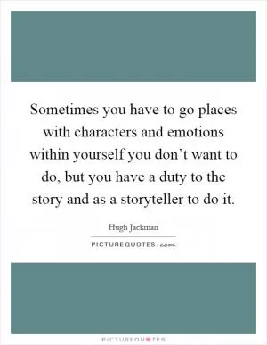 Sometimes you have to go places with characters and emotions within yourself you don’t want to do, but you have a duty to the story and as a storyteller to do it Picture Quote #1