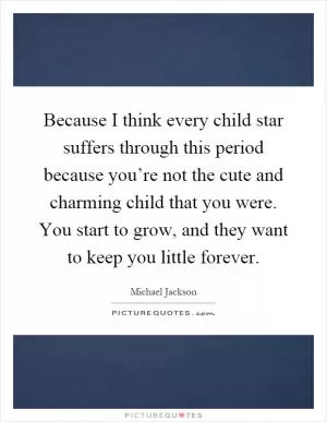 Because I think every child star suffers through this period because you’re not the cute and charming child that you were. You start to grow, and they want to keep you little forever Picture Quote #1