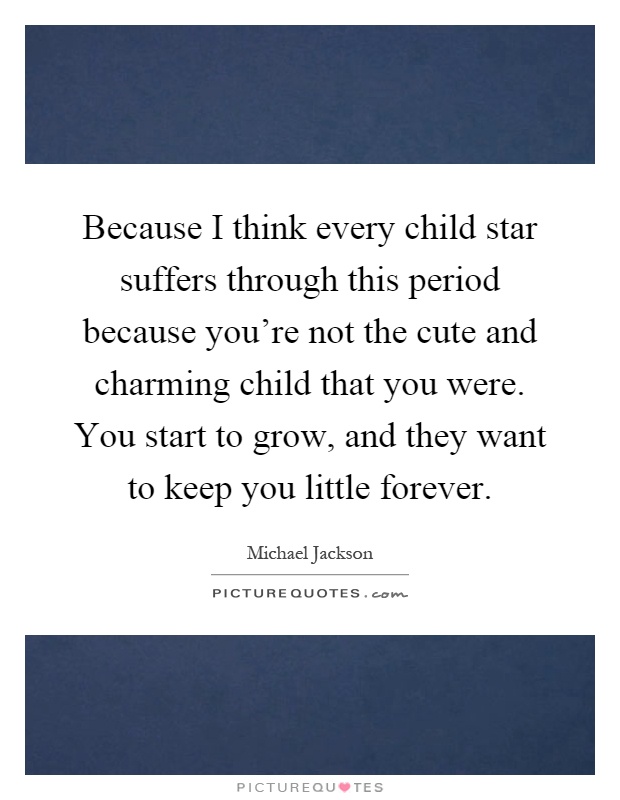 Because I think every child star suffers through this period because you're not the cute and charming child that you were. You start to grow, and they want to keep you little forever Picture Quote #1