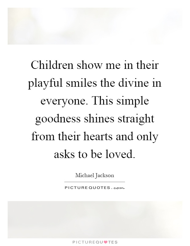 Children show me in their playful smiles the divine in everyone. This simple goodness shines straight from their hearts and only asks to be loved Picture Quote #1