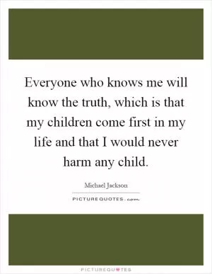 Everyone who knows me will know the truth, which is that my children come first in my life and that I would never harm any child Picture Quote #1