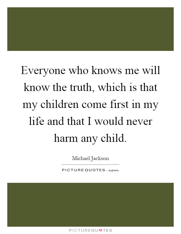 Everyone who knows me will know the truth, which is that my children come first in my life and that I would never harm any child Picture Quote #1