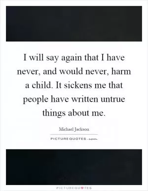 I will say again that I have never, and would never, harm a child. It sickens me that people have written untrue things about me Picture Quote #1