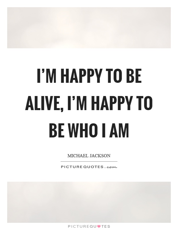 I'm happy to be alive, I'm happy to be who I am Picture Quote #1