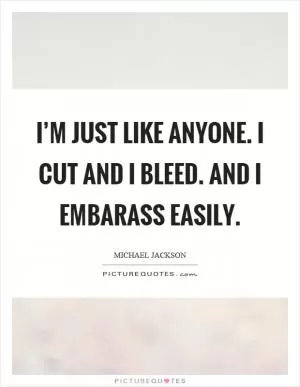 I’m just like anyone. I cut and I bleed. And I embarass easily Picture Quote #1