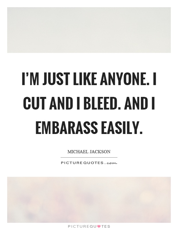 I'm just like anyone. I cut and I bleed. And I embarass easily Picture Quote #1