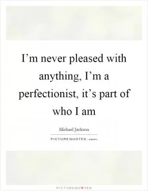 I’m never pleased with anything, I’m a perfectionist, it’s part of who I am Picture Quote #1