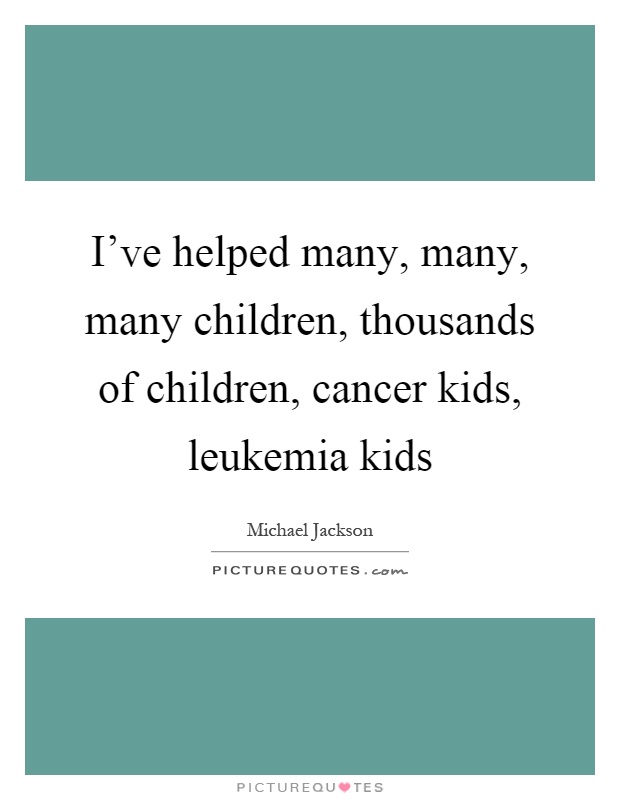 I've helped many, many, many children, thousands of children, cancer kids, leukemia kids Picture Quote #1