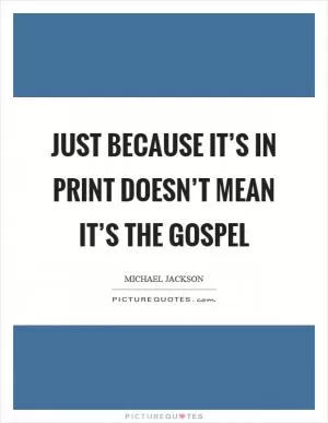 Just because it’s in print doesn’t mean it’s the gospel Picture Quote #1