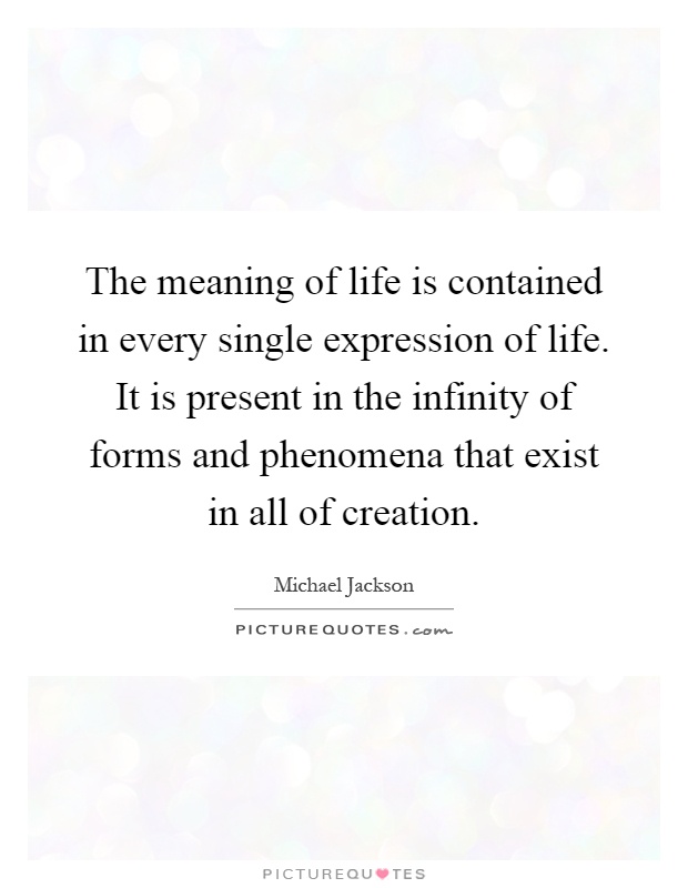 The meaning of life is contained in every single expression of life. It is present in the infinity of forms and phenomena that exist in all of creation Picture Quote #1