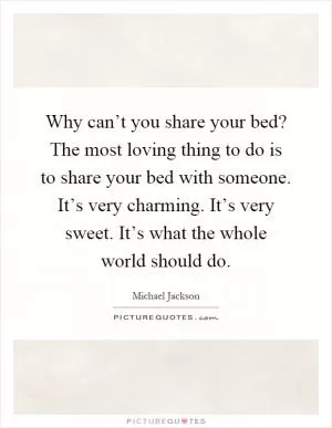 Why can’t you share your bed? The most loving thing to do is to share your bed with someone. It’s very charming. It’s very sweet. It’s what the whole world should do Picture Quote #1
