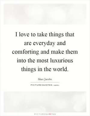 I love to take things that are everyday and comforting and make them into the most luxurious things in the world Picture Quote #1