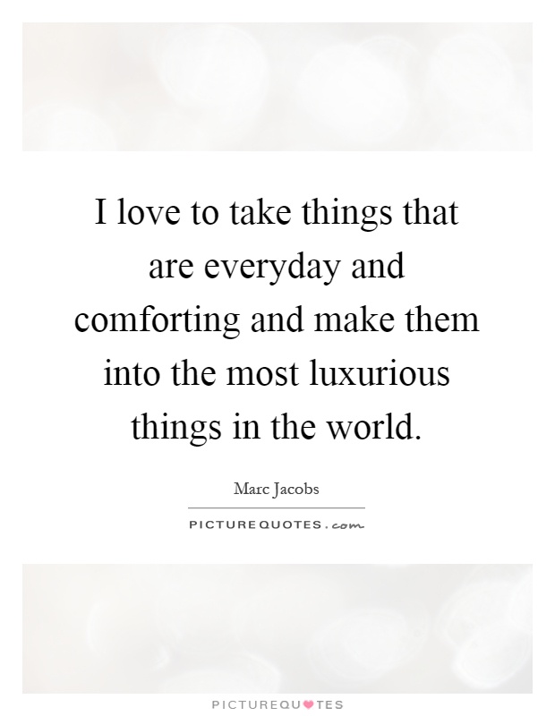 I love to take things that are everyday and comforting and make them into the most luxurious things in the world Picture Quote #1