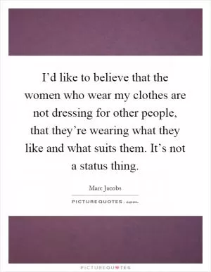 I’d like to believe that the women who wear my clothes are not dressing for other people, that they’re wearing what they like and what suits them. It’s not a status thing Picture Quote #1