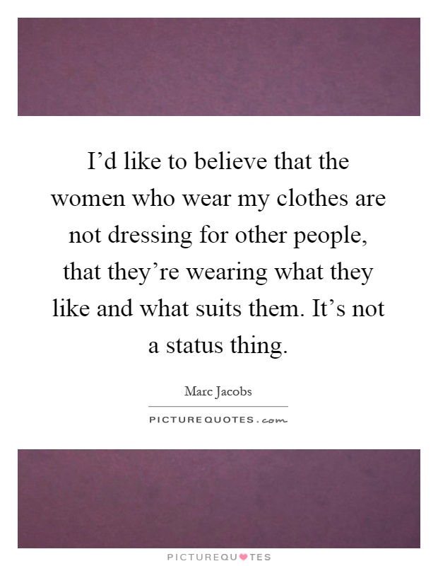 I'd like to believe that the women who wear my clothes are not dressing for other people, that they're wearing what they like and what suits them. It's not a status thing Picture Quote #1