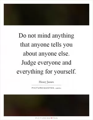 Do not mind anything that anyone tells you about anyone else. Judge everyone and everything for yourself Picture Quote #1