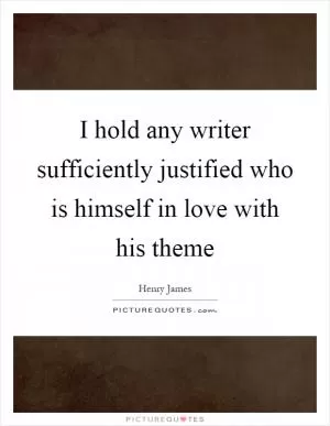 I hold any writer sufficiently justified who is himself in love with his theme Picture Quote #1