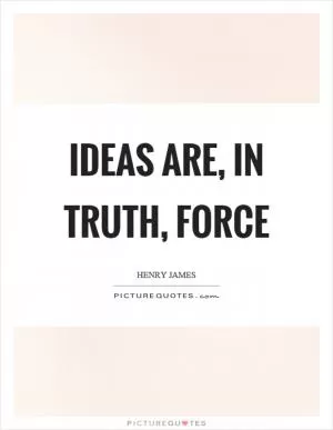 Ideas are, in truth, force Picture Quote #1