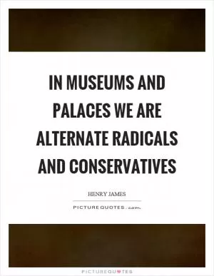 In museums and palaces we are alternate radicals and conservatives Picture Quote #1